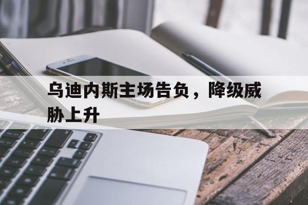 九州娱乐-乌迪内斯主场告负，降级威胁上升