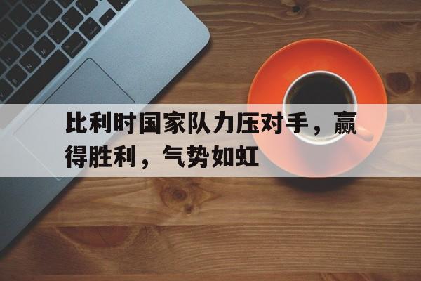 九州娱乐-比利时国家队力压对手,赢得胜利,气势如虹英文