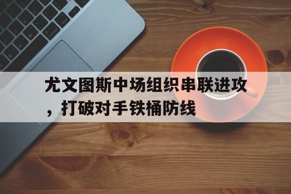 九州娱乐-尤文图斯中场组织串联进攻，打破对手铁桶防线的简单介绍