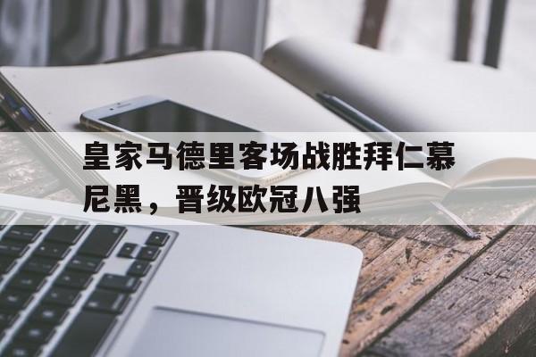 九州娱乐-包含皇家马德里客场战胜拜仁慕尼黑，晋级欧冠八强的词条