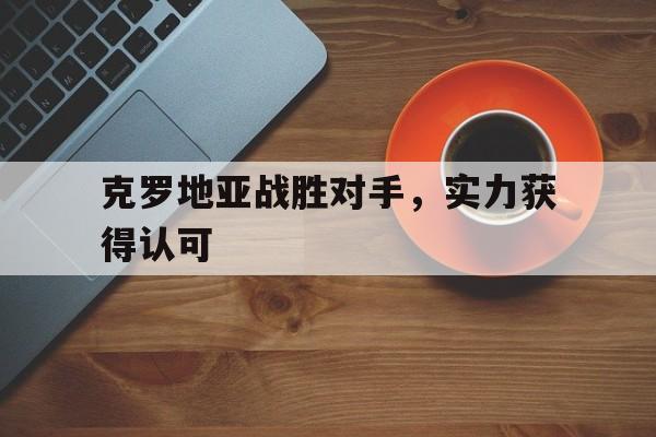 九州娱乐-克罗地亚战胜对手，实力获得认可(克罗地亚战胜对手,实力获得认可吗)