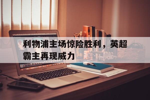 利物浦主场惊险胜利，英超霸主再现威力