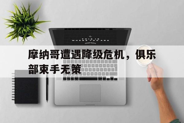 九州娱乐-摩纳哥遭遇降级危机，俱乐部束手无策的简单介绍