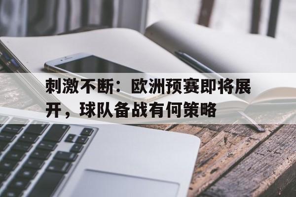 九州娱乐-包含刺激不断：欧洲预赛即将展开，球队备战有何策略的词条