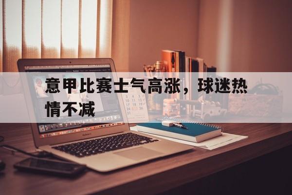 九州娱乐-意甲比赛士气高涨,球迷热情不减的原因